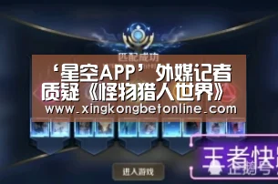 ‘星空APP’外媒记者质疑《怪物猎人世界》 乱狩猎是虐待动(图2) 星空APP