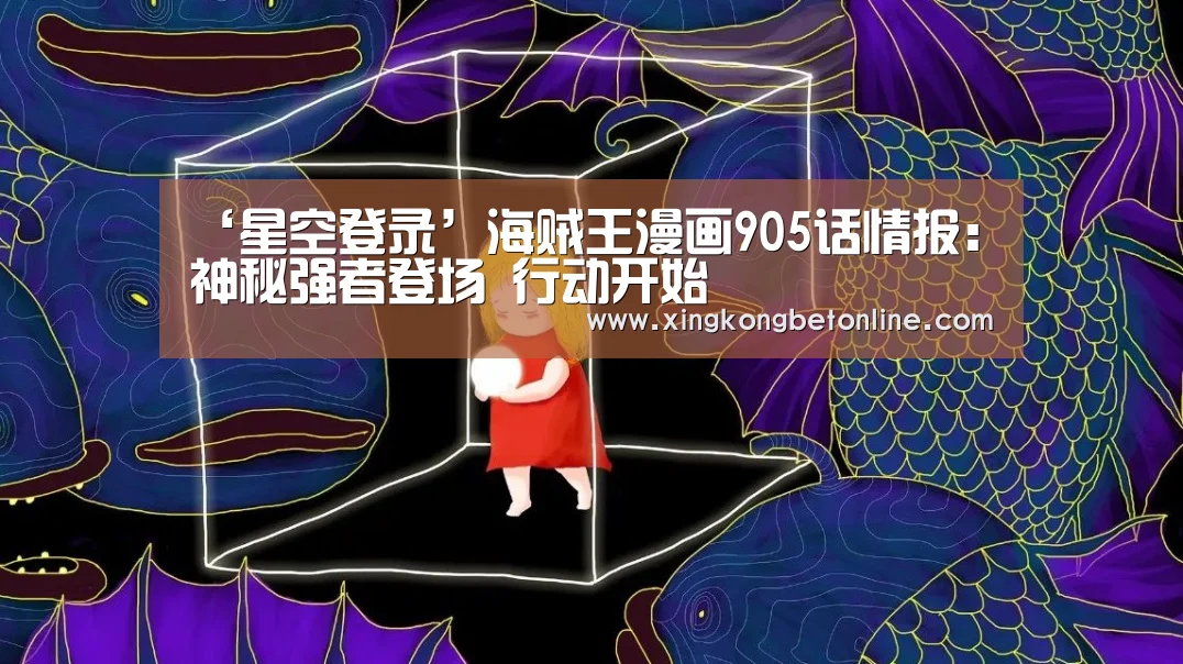‘星空登录’海贼王漫画905话情报:神秘强者登场 行动开始(图3) 星空体育