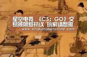 星空电竞_《CS:GO》交易被限惹抗议 玩家请愿撤销交易限制(图2) 星空电竞
