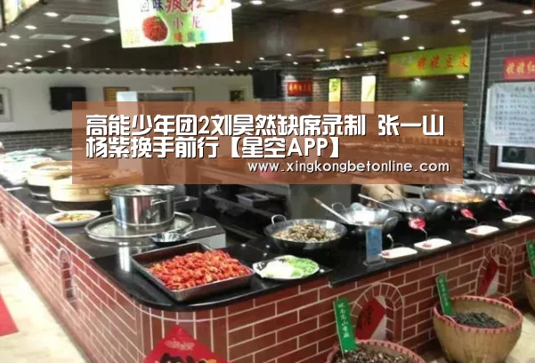 高能少年团2刘昊然缺席录制 张一山杨紫挽手前行【星空APP】(图1) 星空电竞