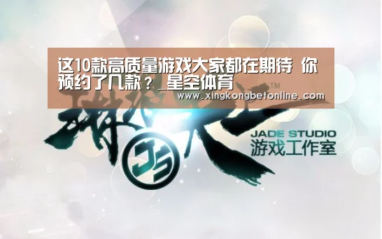 这10款高质量游戏大家都在期待 你预约了几款?_星空体育(图1) 星空体育