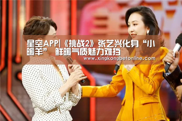 星空APP|《挑战2》张艺兴化身“小暖羊” 鲜暖气质魅力难挡(图1) 星空登录