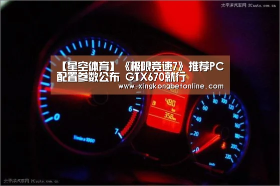 【星空体育】《极限竞速7》推荐PC配置参数公布 GTX670就行(图3) 星空APP