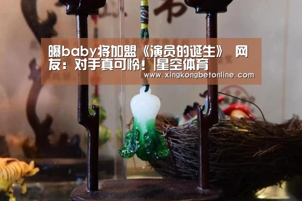 曝baby将加盟《演员的诞生》 网友:对手真可怜!|星空体育(图1) 星空体育